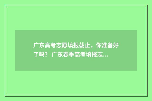 广东高考志愿填报截止，你准备好了吗？ 广东春季高考填报志愿