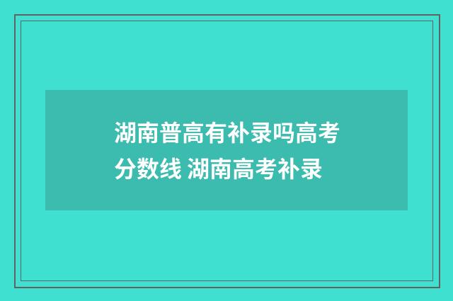 湖南普高有补录吗高考分数线 湖南高考补录