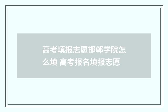 高考填报志愿邯郸学院怎么填 高考报名填报志愿