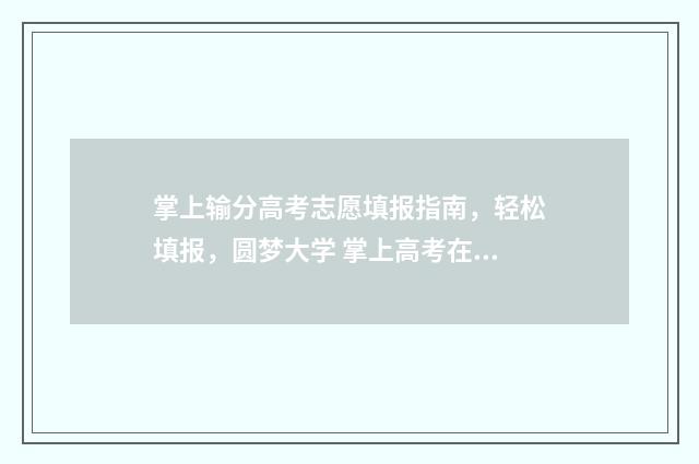 掌上输分高考志愿填报指南，轻松填报，圆梦大学 掌上高考在线查询
