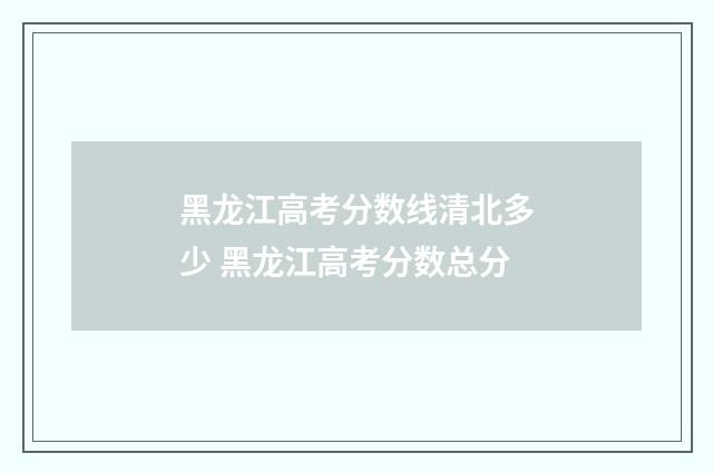 黑龙江高考分数线清北多少 黑龙江高考分数总分