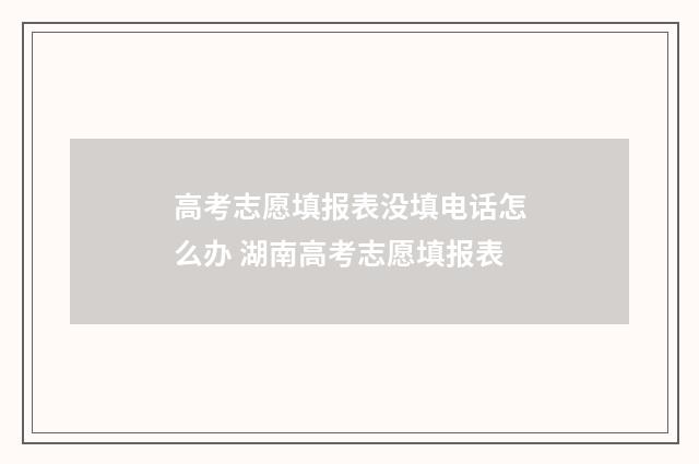 高考志愿填报表没填电话怎么办 湖南高考志愿填报表