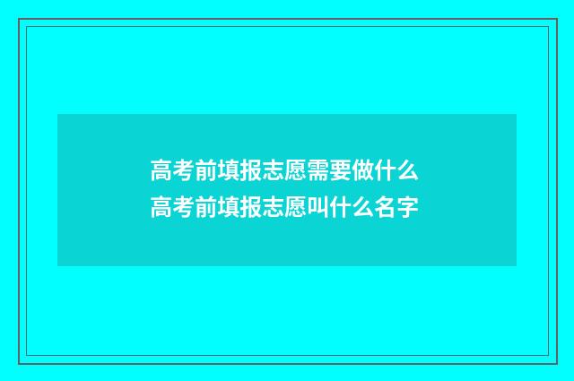 高考前填报志愿需要做什么 高考前填报志愿叫什么名字