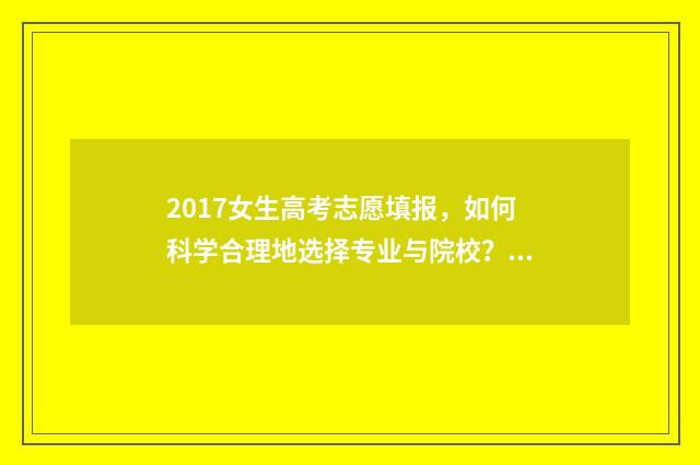 2017女生高考志愿填报,如何科学合理地选择专业与院校? 2020高考女生