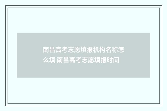 南昌高考志愿填报机构名称怎么填 南昌高考志愿填报时间