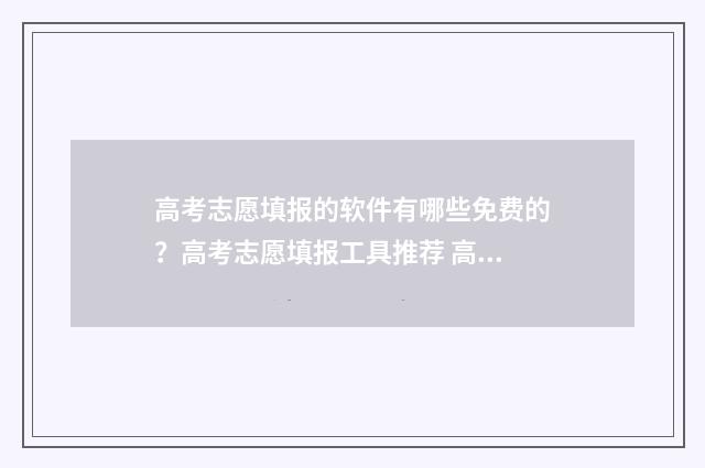 高考志愿填报的软件有哪些免费的?高考志愿填报工具推荐 高考志愿填报的网站是什么