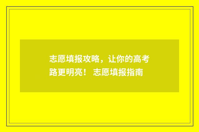 志愿填报攻略,让你的高考路更明亮! 志愿填报指南