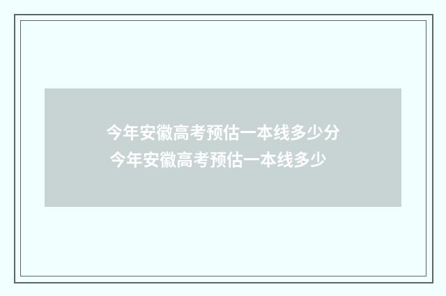 今年安徽高考预估一本线多少分 今年安徽高考预估一本线多少