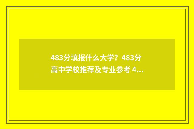 483分填报什么大学?483分高中学校推荐及专业参考 483分上什么大学