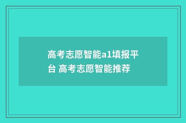 高考志愿智能a1填报平台 高考志愿智能推荐