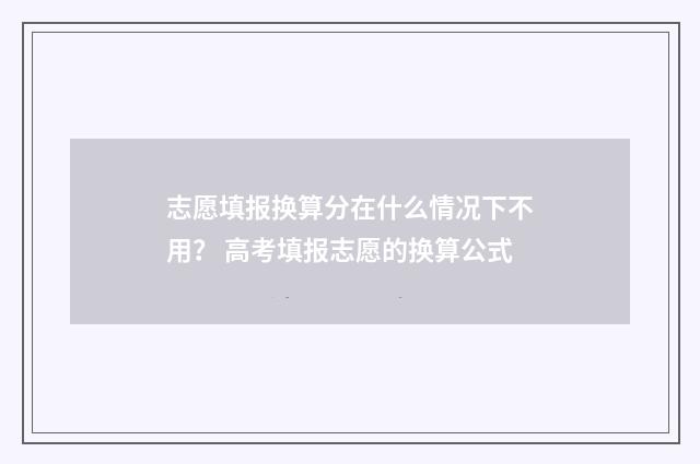 志愿填报换算分在什么情况下不用? 高考填报志愿的换算公式