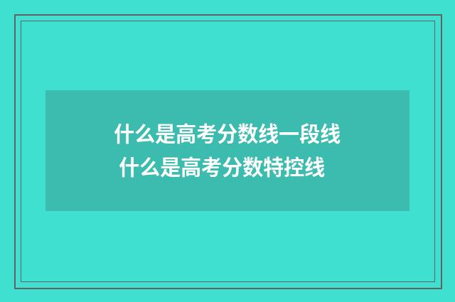 什么是高考分数线一段线 什么是高考分数特控线