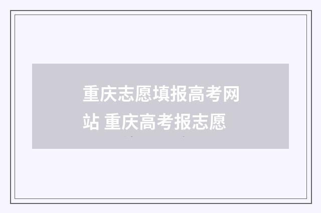 重庆志愿填报高考网站 重庆高考报志愿