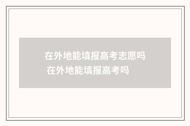 在外地能填报高考志愿吗 在外地能填报高考吗