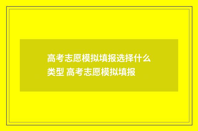 高考志愿模拟填报选择什么类型 高考志愿模拟填报