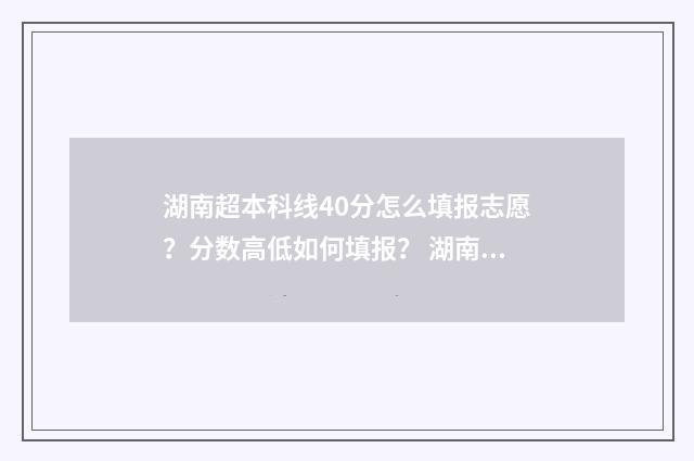 湖南超本科线40分怎么填报志愿？分数高低如何填报？ 湖南超本科线40分能上哪些公办二本