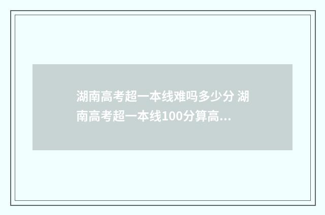 湖南高考超一本线难吗多少分 湖南高考超一本线100分算高吗