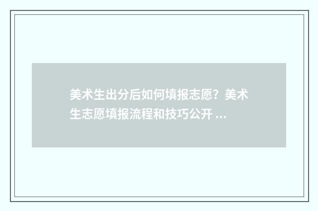 美术生出分后如何填报志愿?美术生志愿填报流程和技巧公开 美术生收分