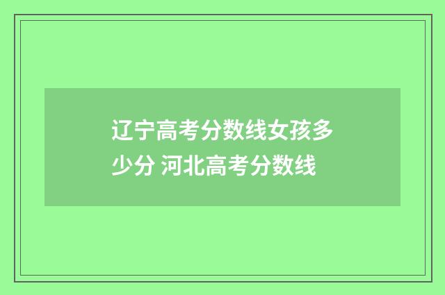 辽宁高考分数线女孩多少分 河北高考分数线