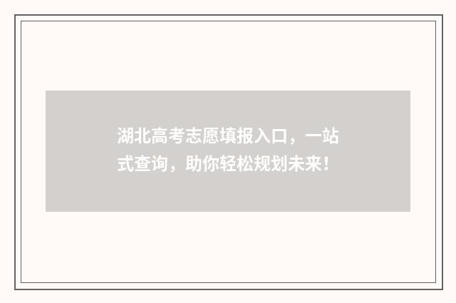 湖北高考志愿填报入口，一站式查询，助你轻松规划未来！