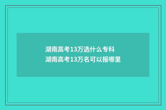 湖南高考13万选什么专科 湖南高考13万名可以报哪里