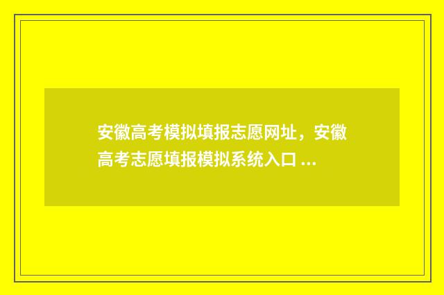 安徽高考模拟填报志愿网址,安徽高考志愿填报模拟系统入口 安徽高考模拟填报怎么填