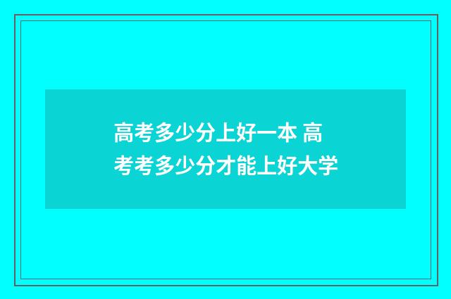 高考多少分上好一本 高考考多少分才能上好大学