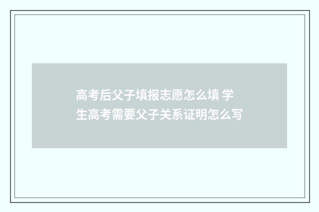 高考后父子填报志愿怎么填 学生高考需要父子关系证明怎么写