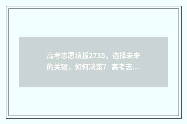 高考志愿填报2755,选择未来的关键,如何决策? 高考志愿填报时间2024