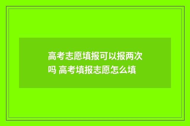 高考志愿填报可以报两次吗 高考填报志愿怎么填