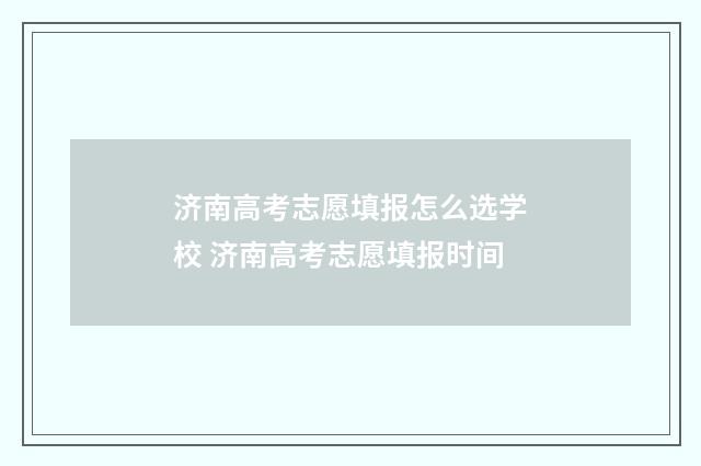 济南高考志愿填报怎么选学校 济南高考志愿填报时间