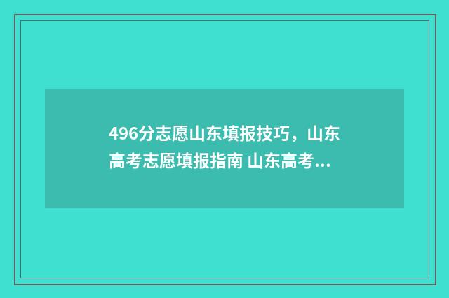 496分志愿山东填报技巧，山东高考志愿填报指南 山东高考96个志愿怎么填