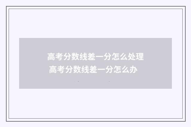 高考分数线差一分怎么处理 高考分数线差一分怎么办