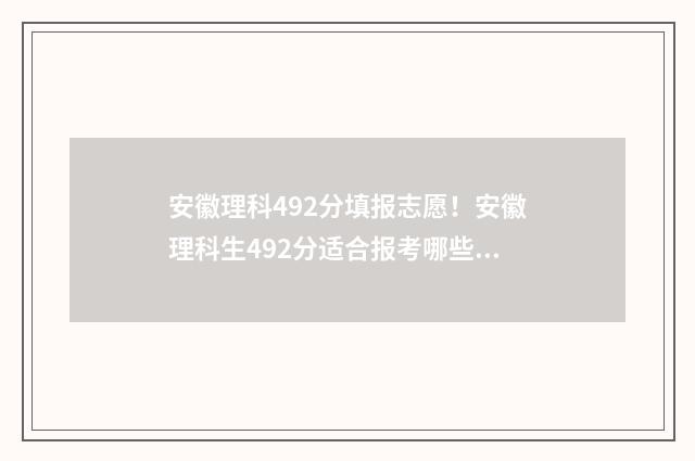 安徽理科492分填报志愿!安徽理科生492分适合报考哪些大学? 安徽理科496分排多少名