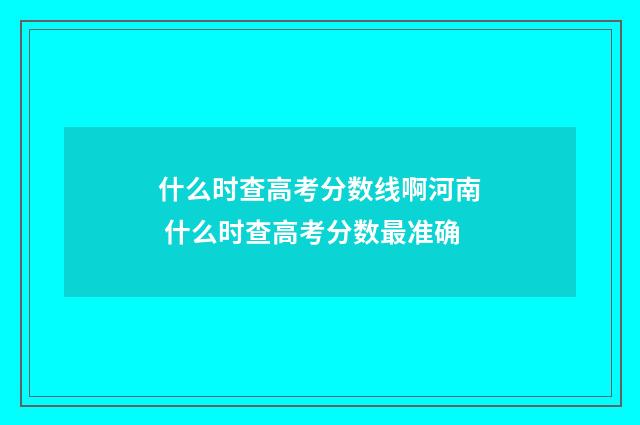 什么时查高考分数线啊河南 什么时查高考分数最准确