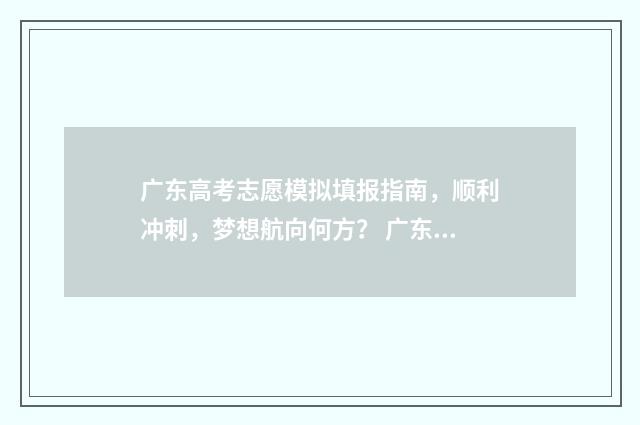 广东高考志愿模拟填报指南，顺利冲刺，梦想航向何方？ 广东高考志愿模拟填报系统入口