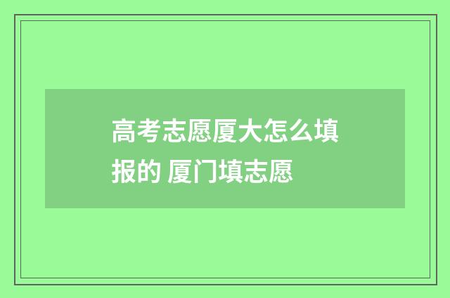高考志愿厦大怎么填报的 厦门填志愿