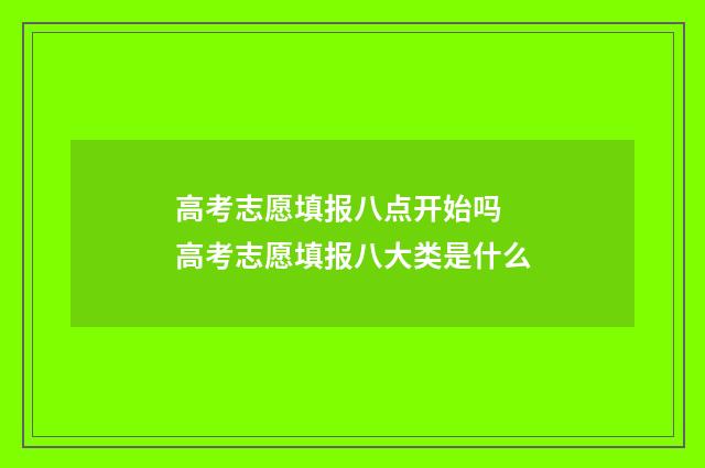 高考志愿填报八点开始吗 高考志愿填报八大类是什么