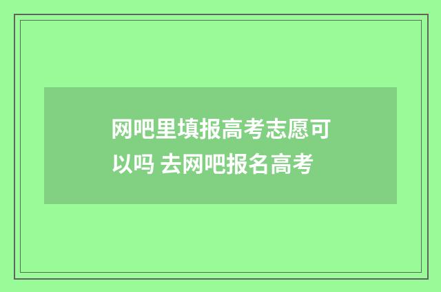 网吧里填报高考志愿可以吗 去网吧报名高考