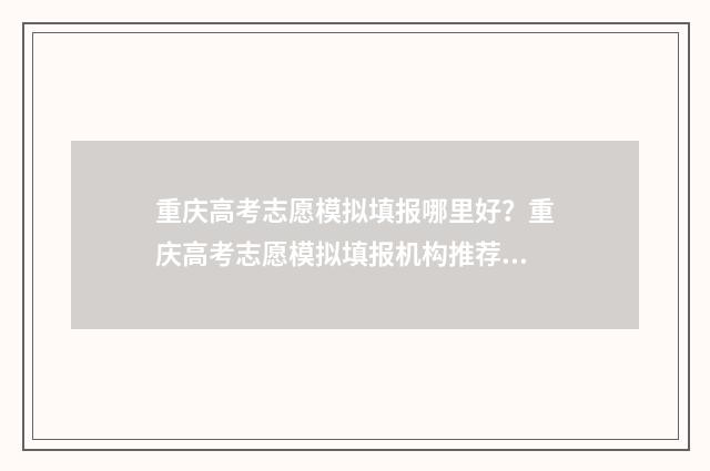 重庆高考志愿模拟填报哪里好？重庆高考志愿模拟填报机构推荐 重庆高考志愿模拟填报时间