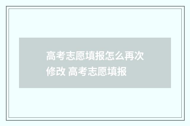 高考志愿填报怎么再次修改 高考志愿填报