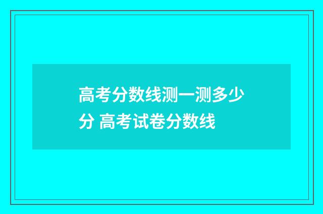 高考分数线测一测多少分 高考试卷分数线
