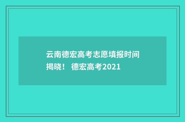 云南德宏高考志愿填报时间揭晓！ 德宏高考2021