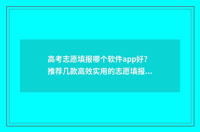 高考志愿填报哪个软件app好？推荐几款高效实用的志愿填报工具 高考志愿填报哪个网站