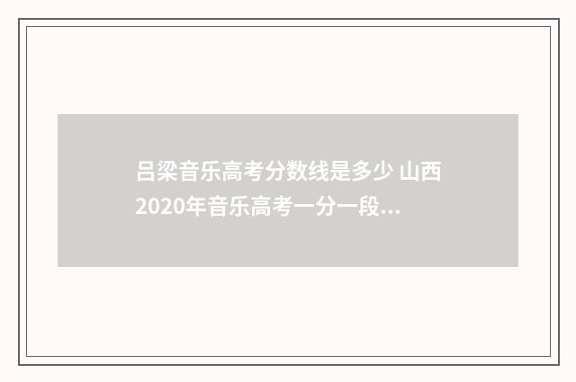 吕梁音乐高考分数线是多少 山西2020年音乐高考一分一段表