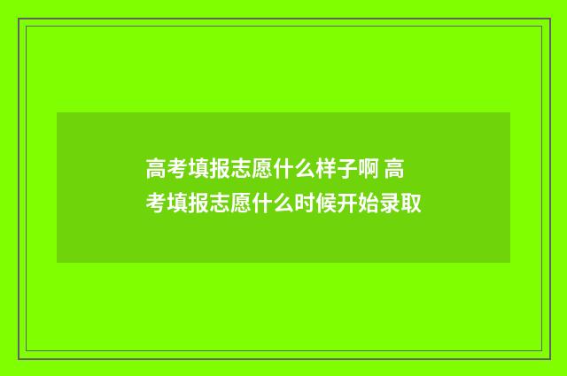 高考填报志愿什么样子啊 高考填报志愿什么时候开始录取