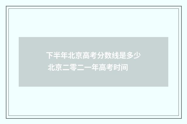 下半年北京高考分数线是多少 北京二零二一年高考时间