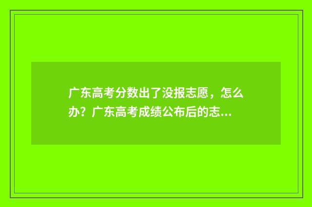 广东高考分数出了没报志愿,怎么办?广东高考成绩公布后的志愿填报步骤 广东高考分数出来后有几天报考时间
