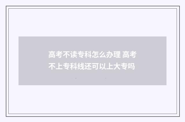 高考不读专科怎么办理 高考不上专科线还可以上大专吗