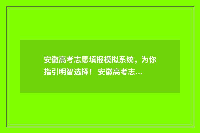 安徽高考志愿填报模拟系统，为你指引明智选择！ 安徽高考志愿填报模板